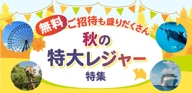 無料ご招待も盛りだくさん 秋の特大レジャー特集