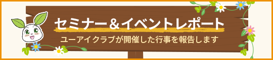 セミナー&イベントレポート ユーアイクラブが開催した行事を報告します